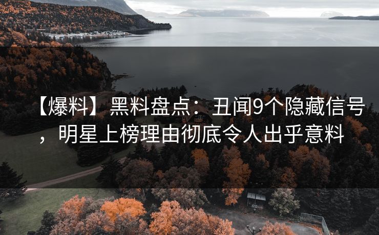 【爆料】黑料盘点：丑闻9个隐藏信号，明星上榜理由彻底令人出乎意料