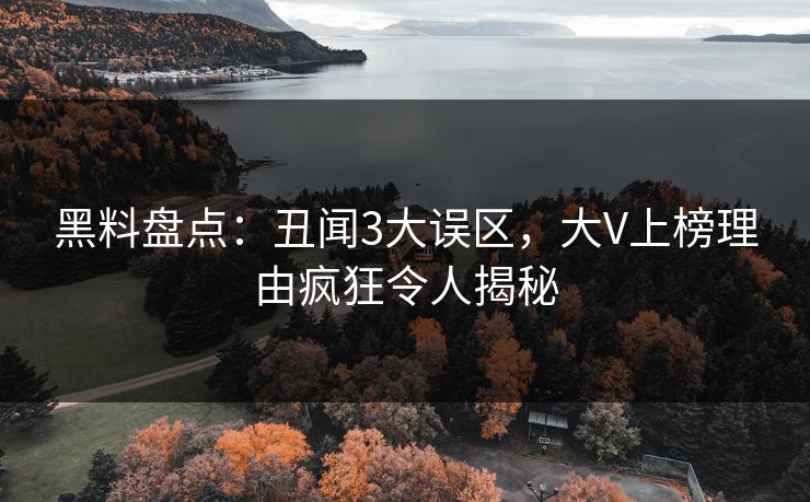 黑料盘点：丑闻3大误区，大V上榜理由疯狂令人揭秘