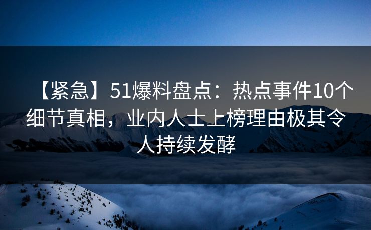 【紧急】51爆料盘点：热点事件10个细节真相，业内人士上榜理由极其令人持续发酵
