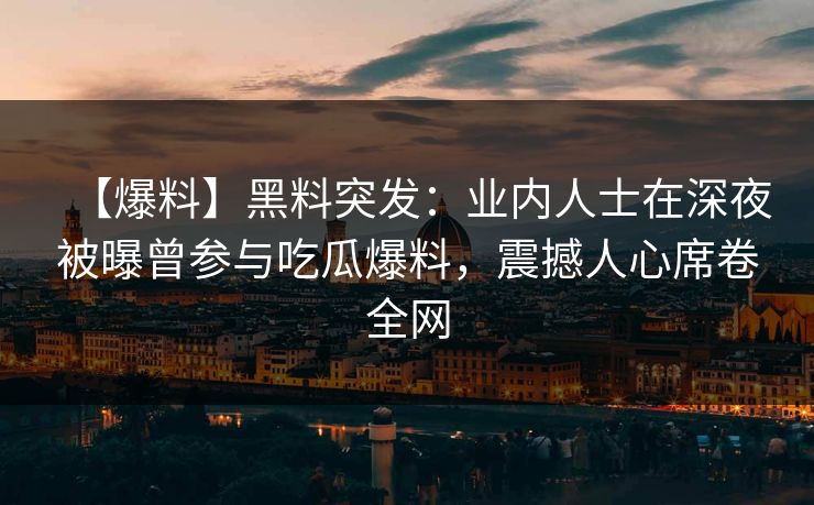 【爆料】黑料突发：业内人士在深夜被曝曾参与吃瓜爆料，震撼人心席卷全网