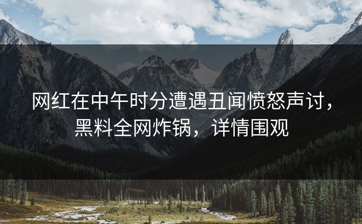 网红在中午时分遭遇丑闻愤怒声讨，黑料全网炸锅，详情围观