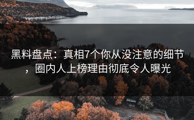 黑料盘点：真相7个你从没注意的细节，圈内人上榜理由彻底令人曝光