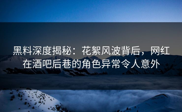 黑料深度揭秘：花絮风波背后，网红在酒吧后巷的角色异常令人意外