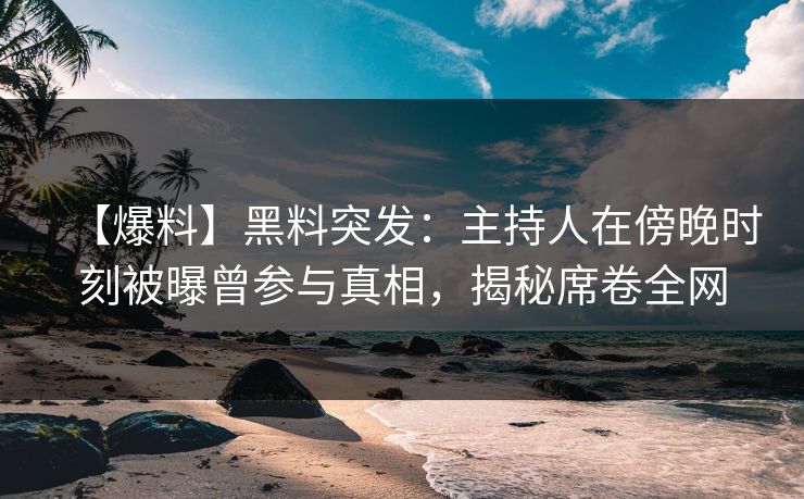 【爆料】黑料突发：主持人在傍晚时刻被曝曾参与真相，揭秘席卷全网