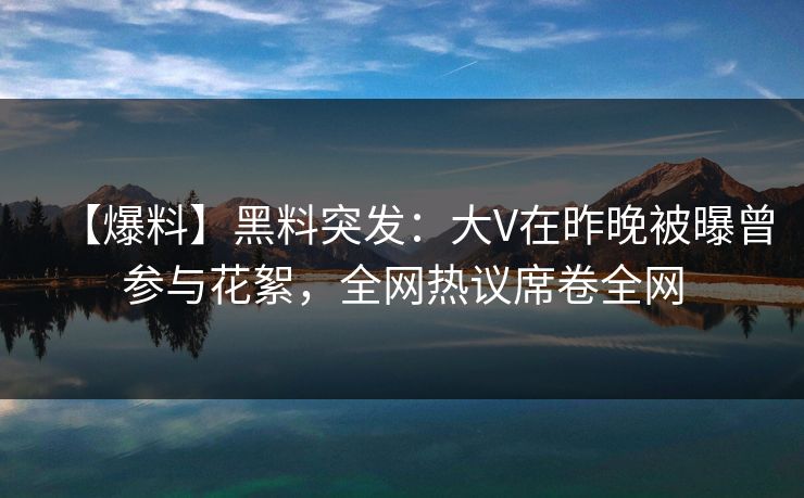 【爆料】黑料突发：大V在昨晚被曝曾参与花絮，全网热议席卷全网