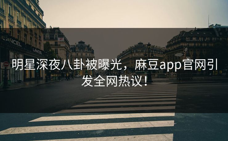 明星深夜八卦被曝光，麻豆app官网引发全网热议！