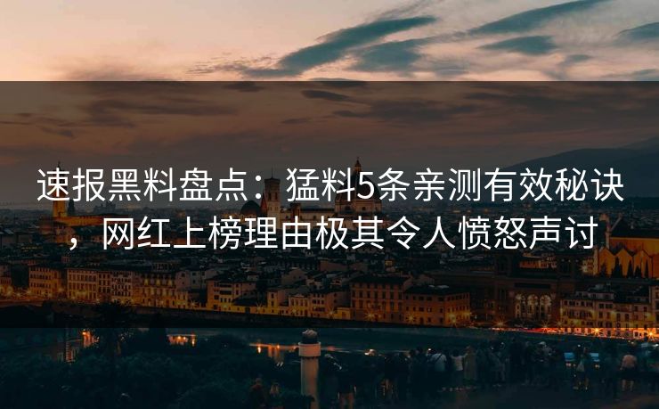 速报黑料盘点：猛料5条亲测有效秘诀，网红上榜理由极其令人愤怒声讨