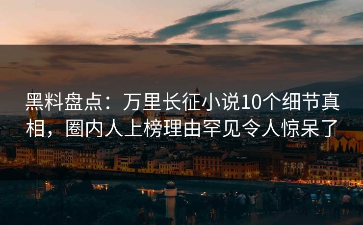 黑料盘点：万里长征小说10个细节真相，圈内人上榜理由罕见令人惊呆了