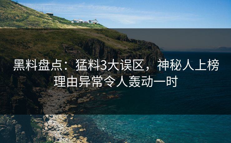 黑料盘点：猛料3大误区，神秘人上榜理由异常令人轰动一时