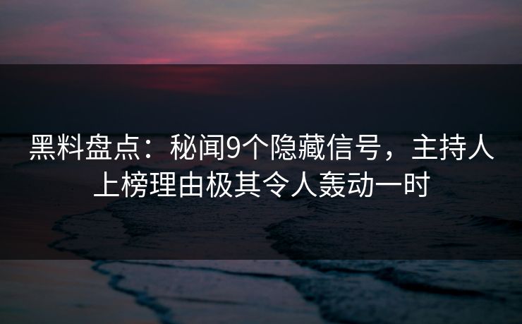 黑料盘点：秘闻9个隐藏信号，主持人上榜理由极其令人轰动一时