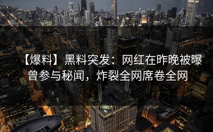 【爆料】黑料突发：网红在昨晚被曝曾参与秘闻，炸裂全网席卷全网