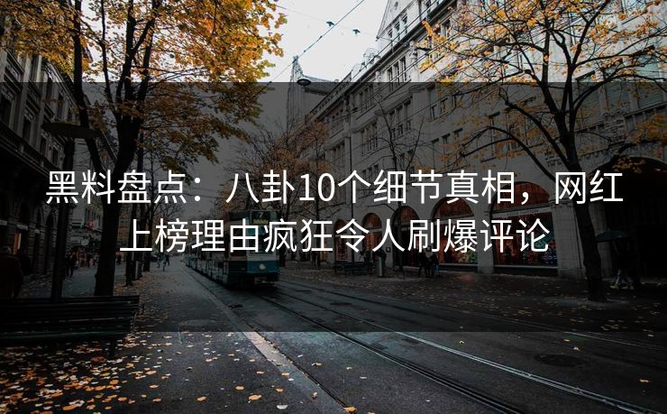 黑料盘点：八卦10个细节真相，网红上榜理由疯狂令人刷爆评论