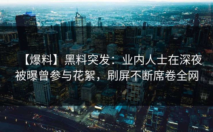 【爆料】黑料突发：业内人士在深夜被曝曾参与花絮，刷屏不断席卷全网