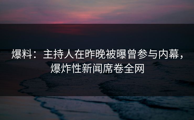 爆料：主持人在昨晚被曝曾参与内幕，爆炸性新闻席卷全网