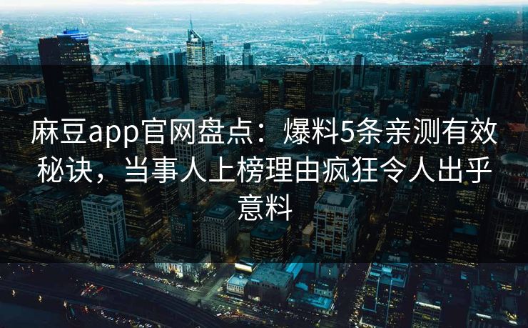 麻豆app官网盘点：爆料5条亲测有效秘诀，当事人上榜理由疯狂令人出乎意料