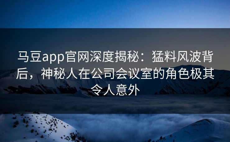 马豆app官网深度揭秘：猛料风波背后，神秘人在公司会议室的角色极其令人意外