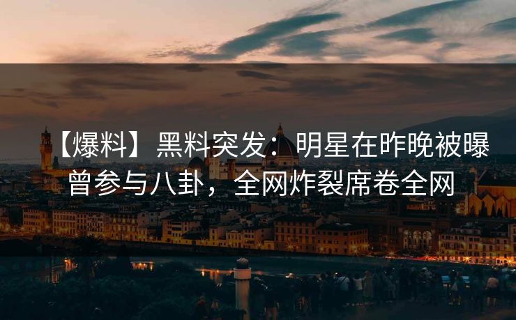 【爆料】黑料突发：明星在昨晚被曝曾参与八卦，全网炸裂席卷全网