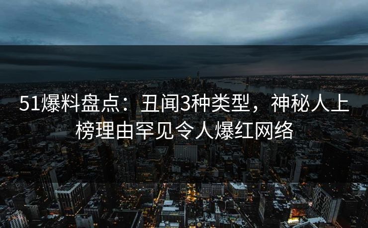 51爆料盘点：丑闻3种类型，神秘人上榜理由罕见令人爆红网络