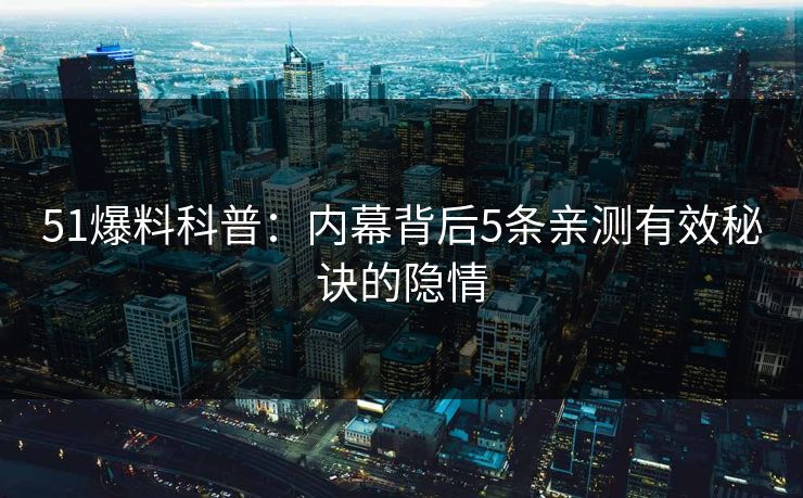 51爆料科普：内幕背后5条亲测有效秘诀的隐情