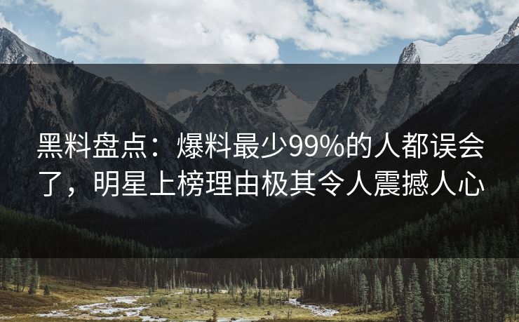 黑料盘点：爆料最少99%的人都误会了，明星上榜理由极其令人震撼人心