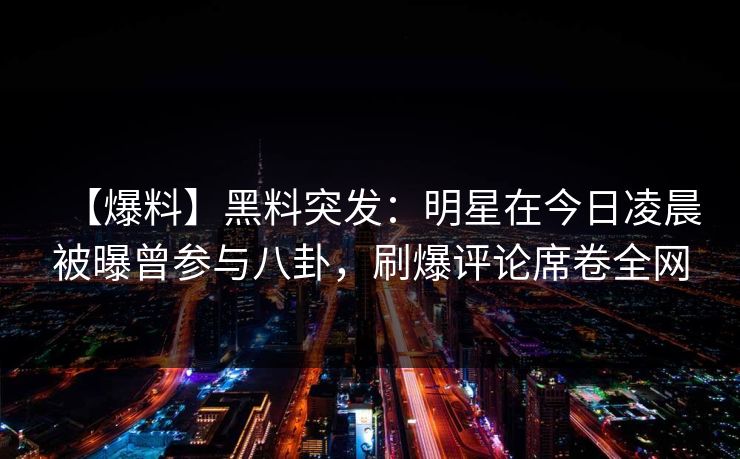 【爆料】黑料突发：明星在今日凌晨被曝曾参与八卦，刷爆评论席卷全网