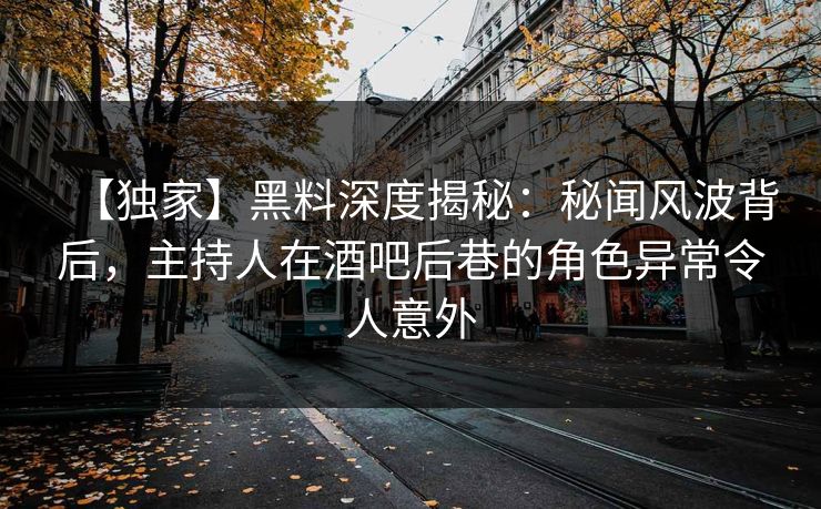 【独家】黑料深度揭秘：秘闻风波背后，主持人在酒吧后巷的角色异常令人意外