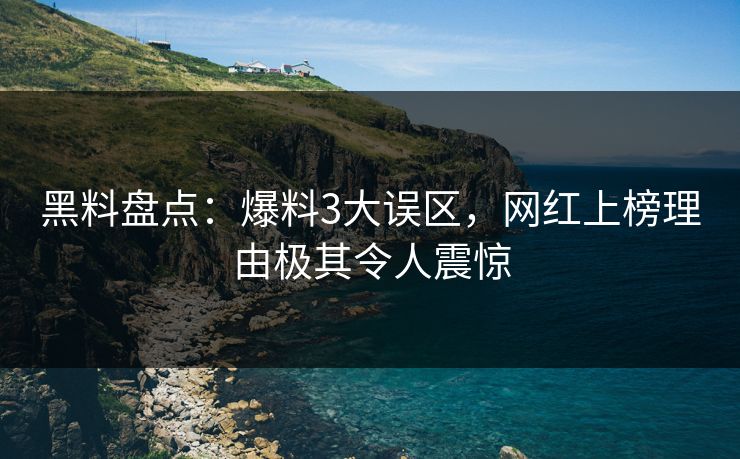 黑料盘点：爆料3大误区，网红上榜理由极其令人震惊
