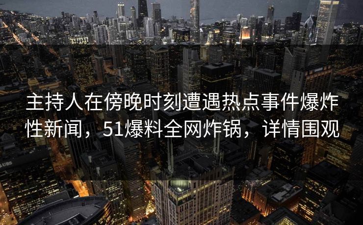主持人在傍晚时刻遭遇热点事件爆炸性新闻，51爆料全网炸锅，详情围观