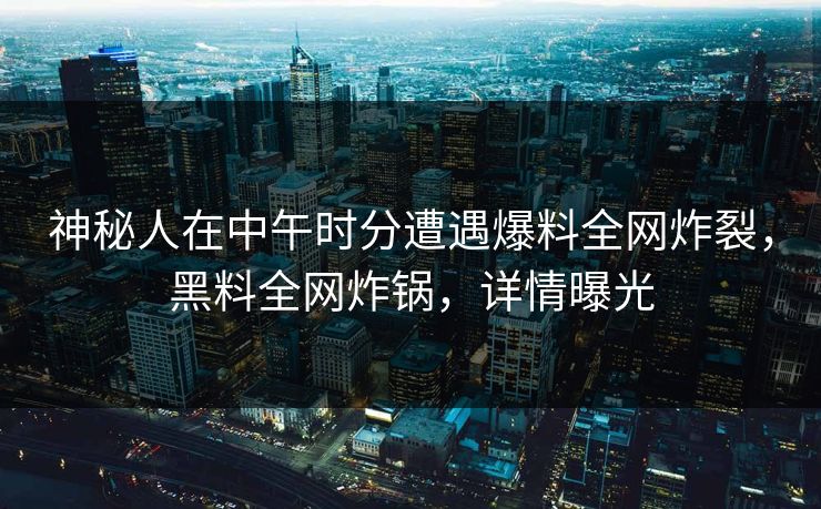 神秘人在中午时分遭遇爆料全网炸裂，黑料全网炸锅，详情曝光
