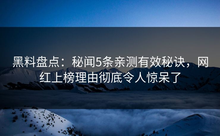 黑料盘点：秘闻5条亲测有效秘诀，网红上榜理由彻底令人惊呆了