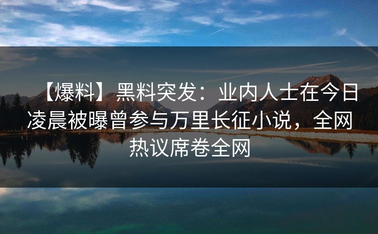 【爆料】黑料突发：业内人士在今日凌晨被曝曾参与万里长征小说，全网热议席卷全网