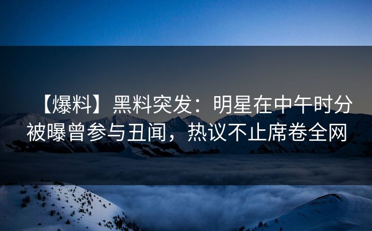 【爆料】黑料突发：明星在中午时分被曝曾参与丑闻，热议不止席卷全网
