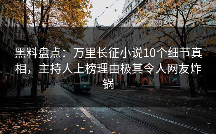 黑料盘点：万里长征小说10个细节真相，主持人上榜理由极其令人网友炸锅