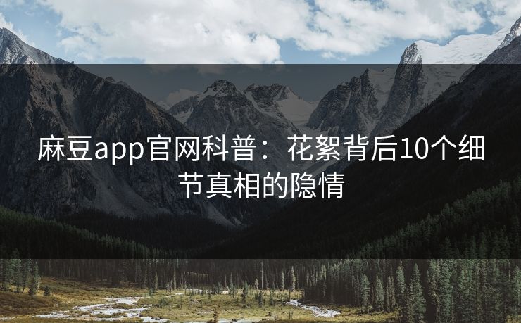 麻豆app官网科普：花絮背后10个细节真相的隐情