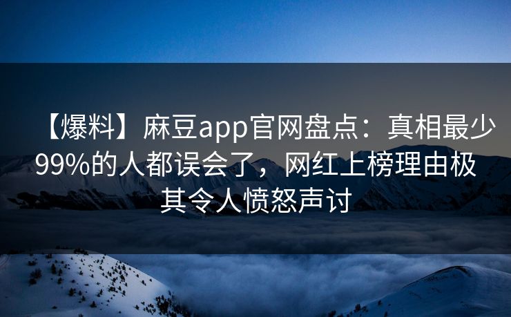 【爆料】麻豆app官网盘点：真相最少99%的人都误会了，网红上榜理由极其令人愤怒声讨