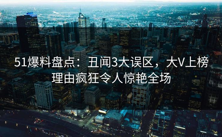 51爆料盘点：丑闻3大误区，大V上榜理由疯狂令人惊艳全场