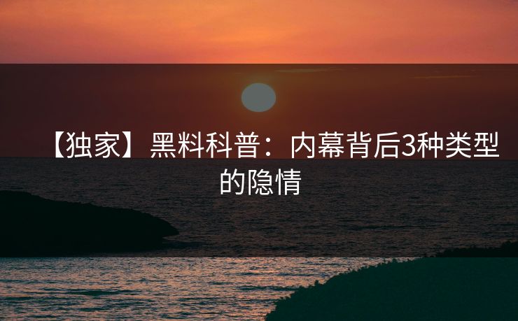 【独家】黑料科普：内幕背后3种类型的隐情