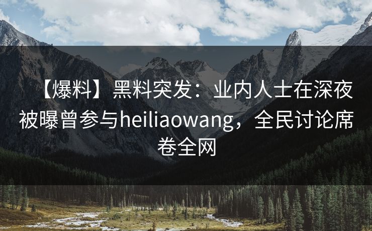 【爆料】黑料突发：业内人士在深夜被曝曾参与heiliaowang，全民讨论席卷全网