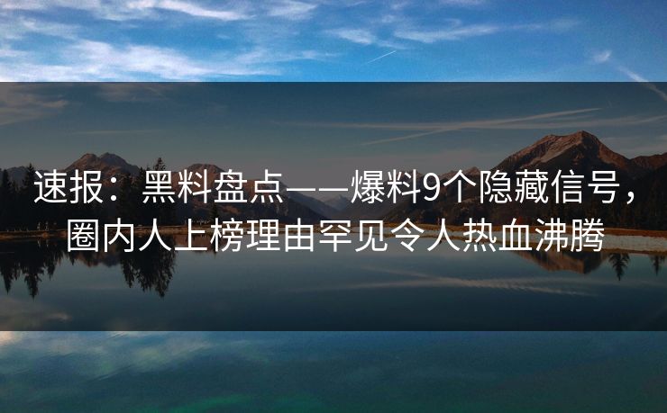 速报：黑料盘点——爆料9个隐藏信号，圈内人上榜理由罕见令人热血沸腾