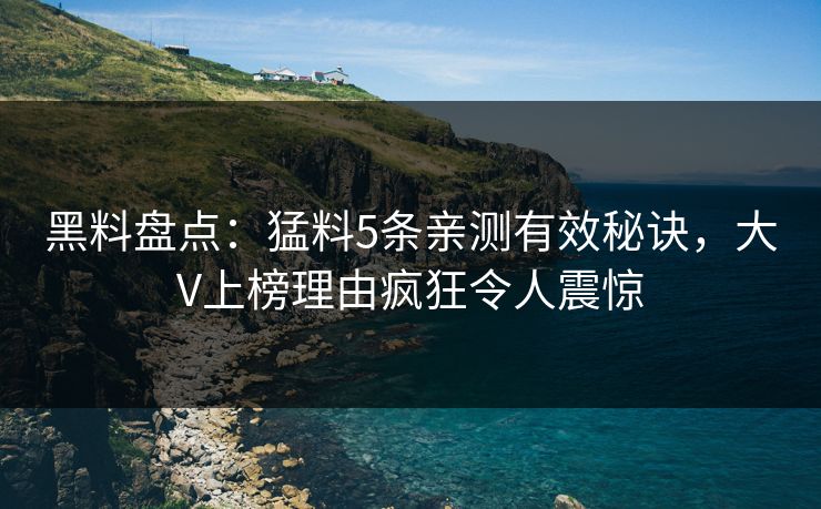 黑料盘点：猛料5条亲测有效秘诀，大V上榜理由疯狂令人震惊