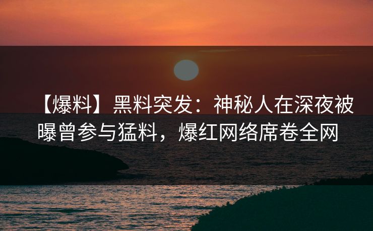 【爆料】黑料突发：神秘人在深夜被曝曾参与猛料，爆红网络席卷全网