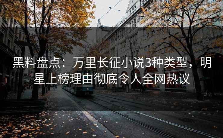 黑料盘点：万里长征小说3种类型，明星上榜理由彻底令人全网热议