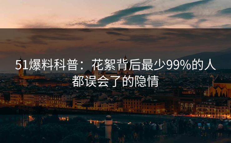 51爆料科普：花絮背后最少99%的人都误会了的隐情