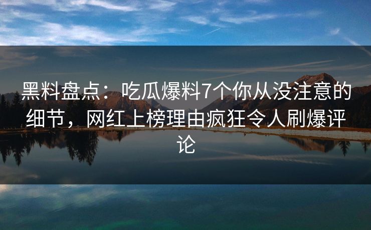 黑料盘点：吃瓜爆料7个你从没注意的细节，网红上榜理由疯狂令人刷爆评论