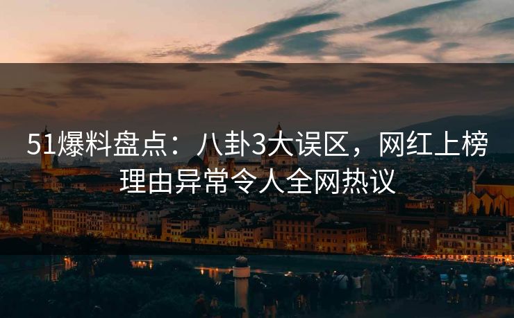 51爆料盘点：八卦3大误区，网红上榜理由异常令人全网热议
