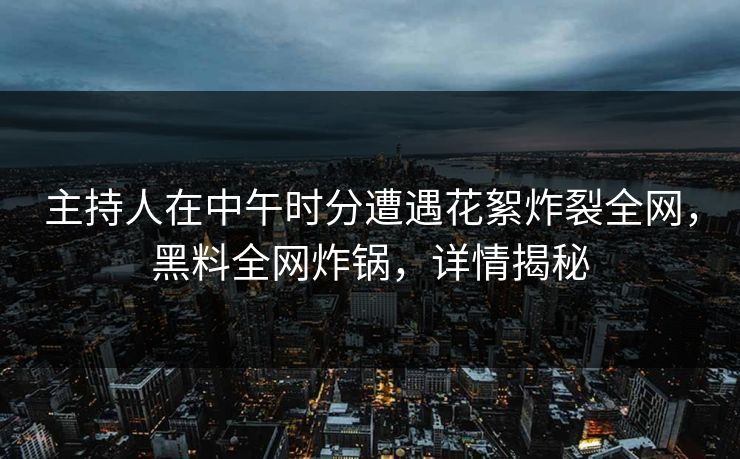 主持人在中午时分遭遇花絮炸裂全网，黑料全网炸锅，详情揭秘