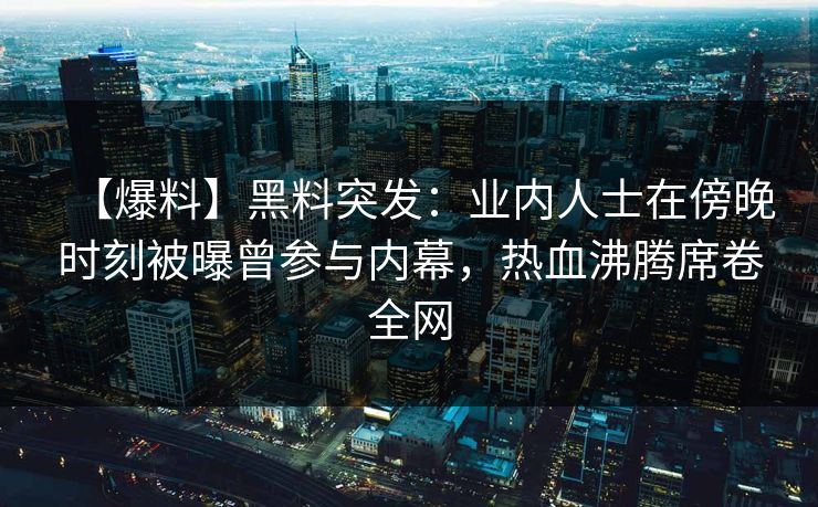 【爆料】黑料突发：业内人士在傍晚时刻被曝曾参与内幕，热血沸腾席卷全网