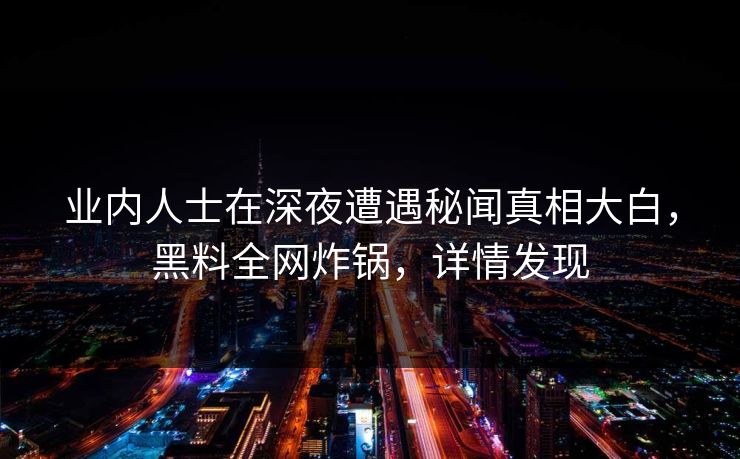 业内人士在深夜遭遇秘闻真相大白，黑料全网炸锅，详情发现