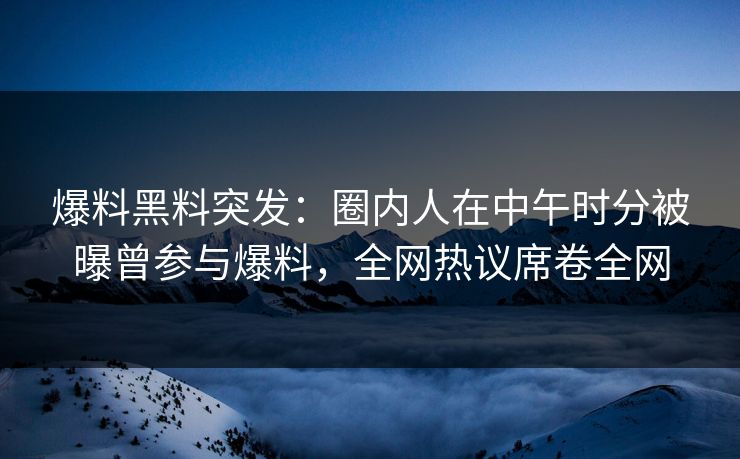 爆料黑料突发：圈内人在中午时分被曝曾参与爆料，全网热议席卷全网
