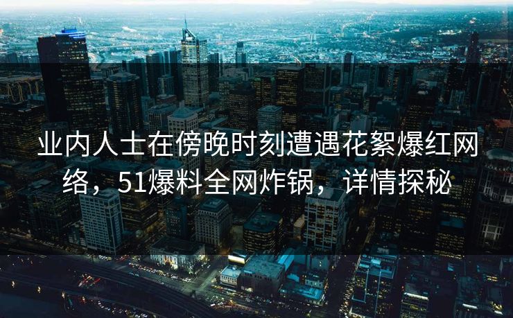 业内人士在傍晚时刻遭遇花絮爆红网络，51爆料全网炸锅，详情探秘